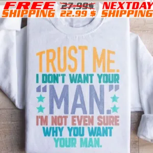 Trust Me I Don't Want Your Man I'm Not Even Sure Why You Want Your Man Shirt