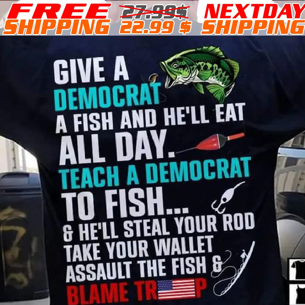 Fish Give A Democrat A Fish And He'll Eat All Day. Teach A Democrat To Fish And He'll Steal Your Rod Take Your Wallet Assault The Fish And Blame Trump Shirt