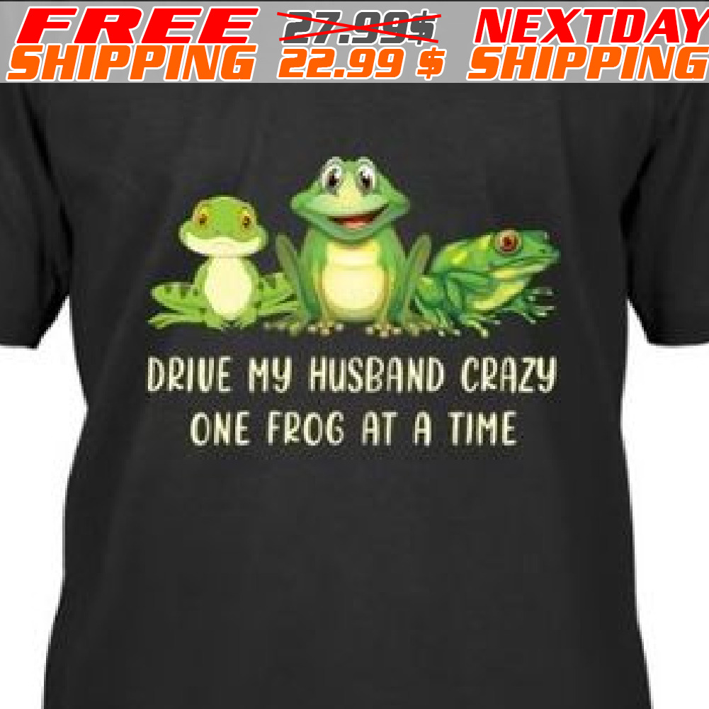 Frogs Drive My Husband Crazy One Frog At A Time Shirt Frogs Drive My Husband Crazy One Frog At A Time Shirt