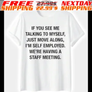 If You See Me Talking To Myself, Just Move Along, I'm Self Employed. We're Having A Staff Meeting Shirt