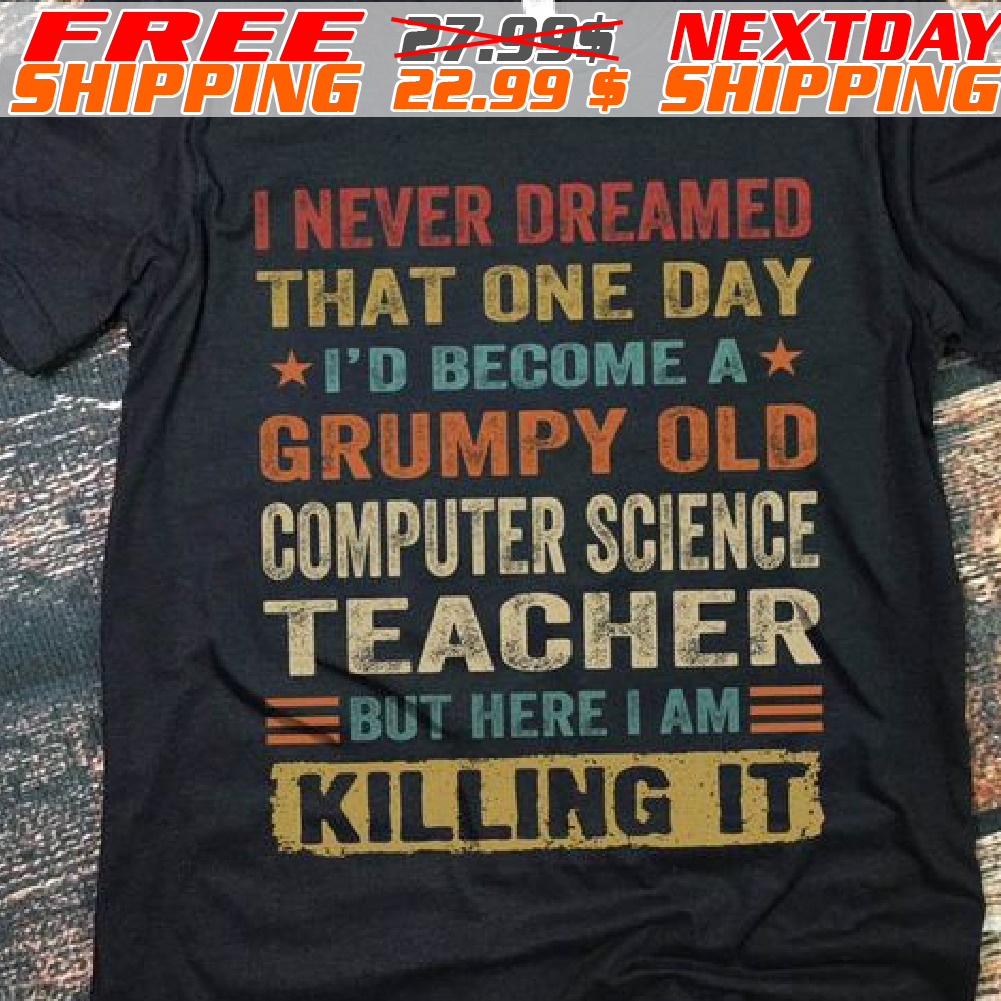I Never Dreamed That One Day I’d Become A Grumpy Old Computer Science Teacher But Hereiame Killing It Shirt I Never Dreamed That One Day I’d Become A Grumpy Old Computer Science Teacher But Hereiame Killing It Shirt