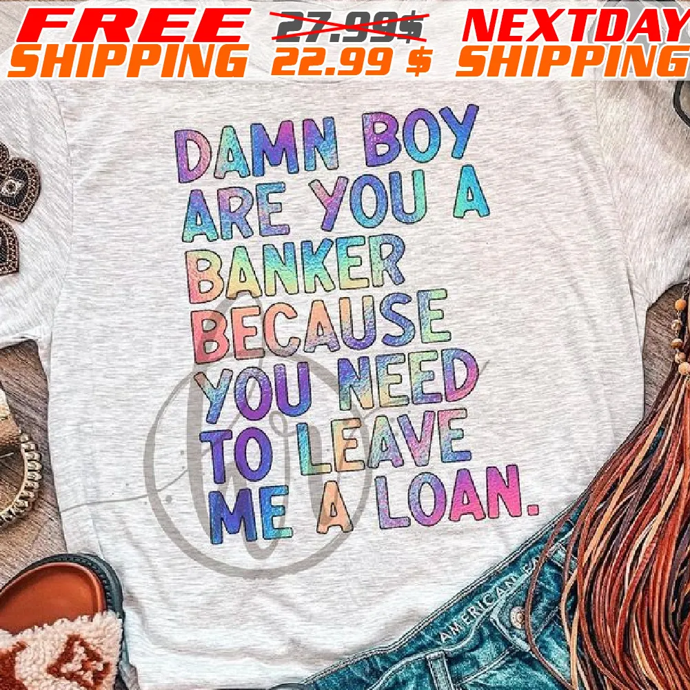 Damn Boy Are You A Banker Because You Need To Leave Me Loan Shirt