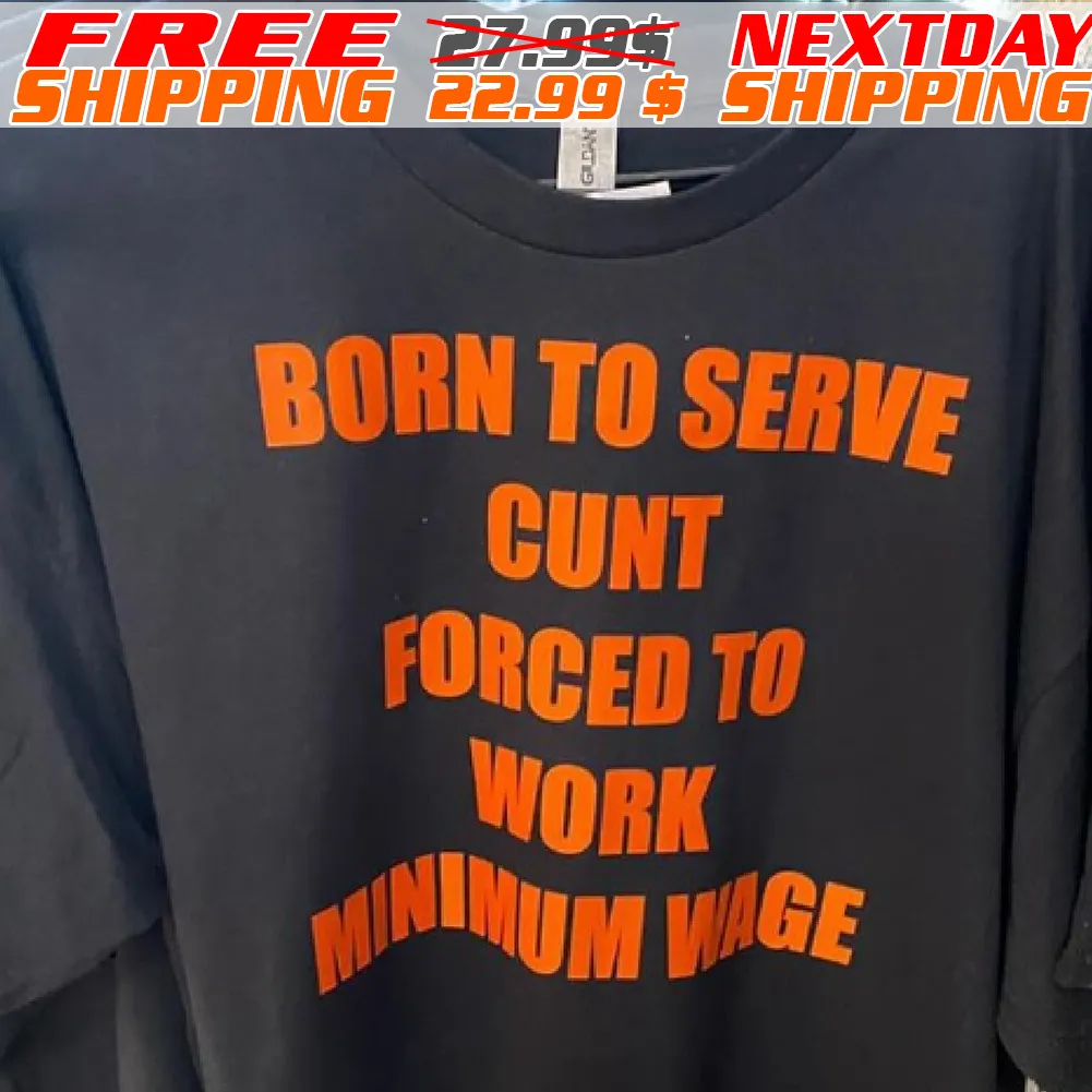 Born To Serve Cunt Forced To Work Minimum Wage Shirt