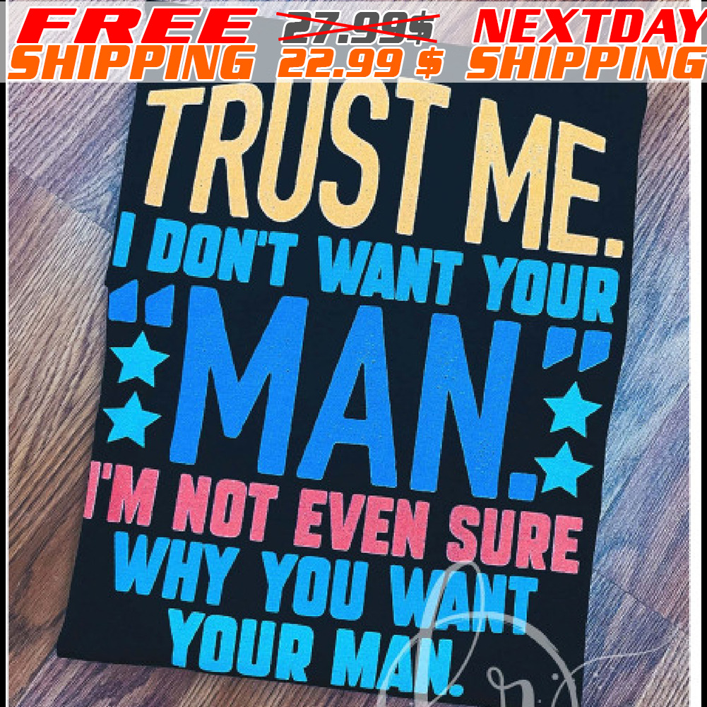 Trust Me I Don’t Want Your Man I’m Not Even Sure Why You Want Your Man Shirt Trust Me I Don’t Want Your Man I’m Not Even Sure Why You Want Your Man Shirt