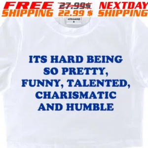 Its Hard Being So Pretty, Funny, Talented, Charismatic And Humble Shirt