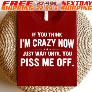 If You Think I'm Crazy Now Just Wait Until You Piss Me Off Shirt