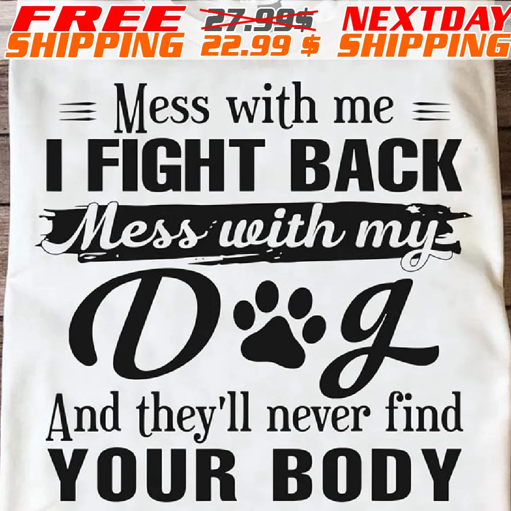 Mess With Me I Fight Back Mess With My Dog And They’ll Never Find Your Booy Shirt