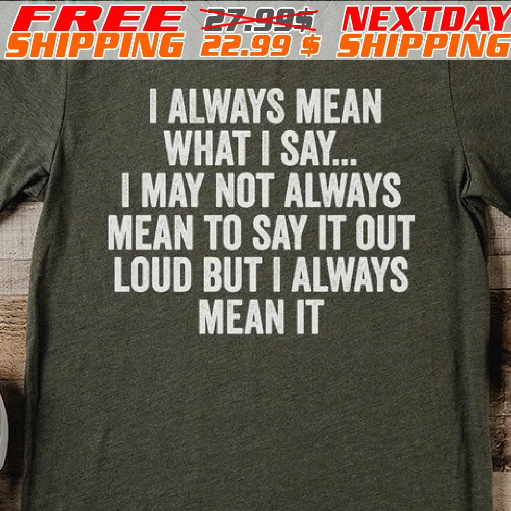 I Always Mean What I Say... I May Not Always Mean To Say It Out Loud But I Always Mean It Shirt