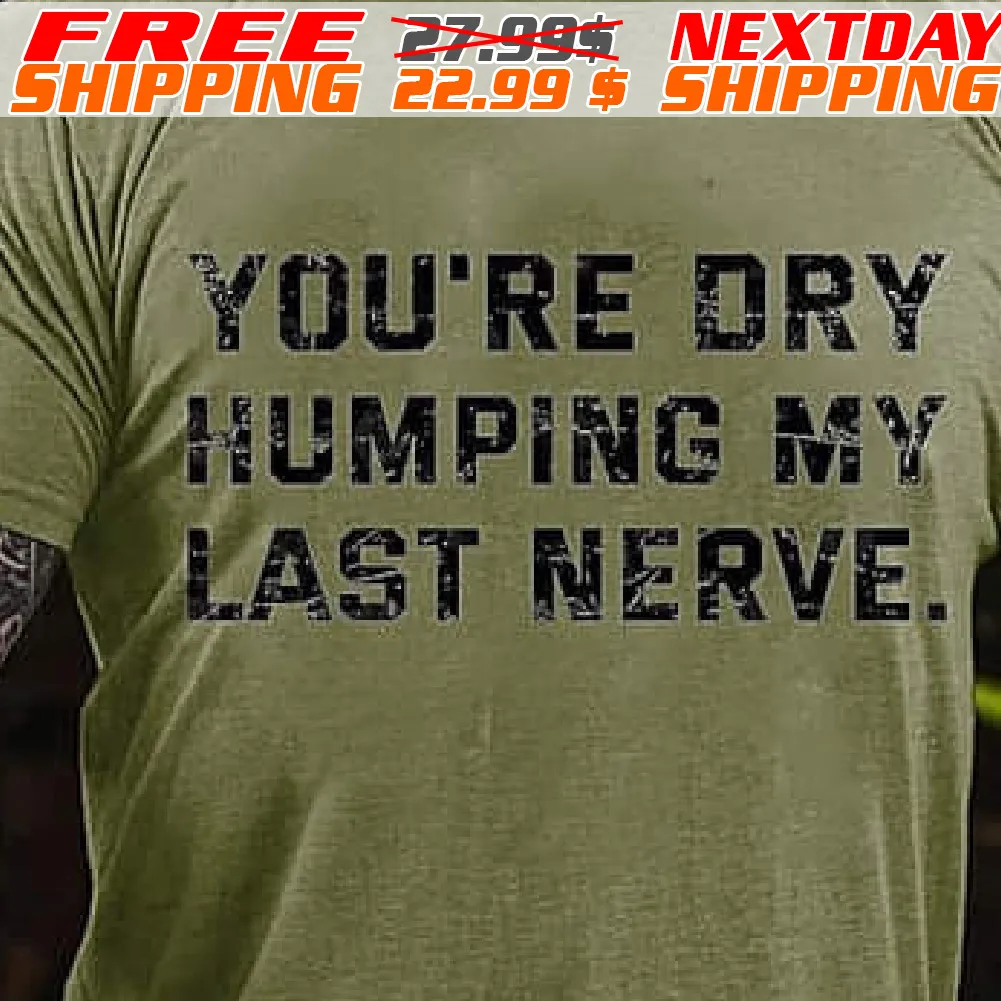 You're Dry Humping My Last Nerve Shirt