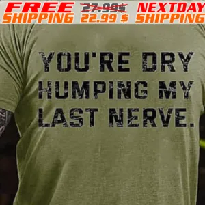 You're Dry Humping My Last Nerve Shirt