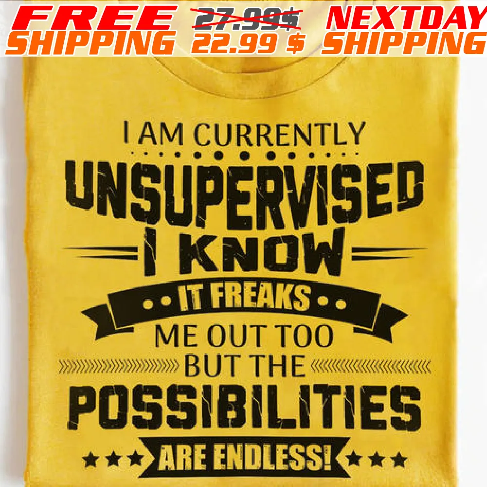 I Am Currently Unsupervised I Know It Freaks Me Out Too But The Possibilities Are Endlessi Shirt