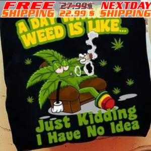 A Day Without Weed Is Like Just Kidding I Have No Idea Shirt