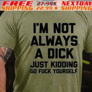 I'm Not Always A Dick Just Kidding Go Fuck Yourself Shirt