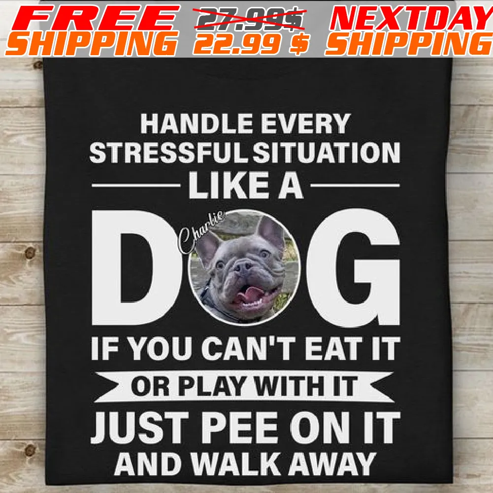 Handle Every Stressful Situation Like A Dog If You Can't Eat It Or Play With It Just Pee On It And Walk Away Shirt