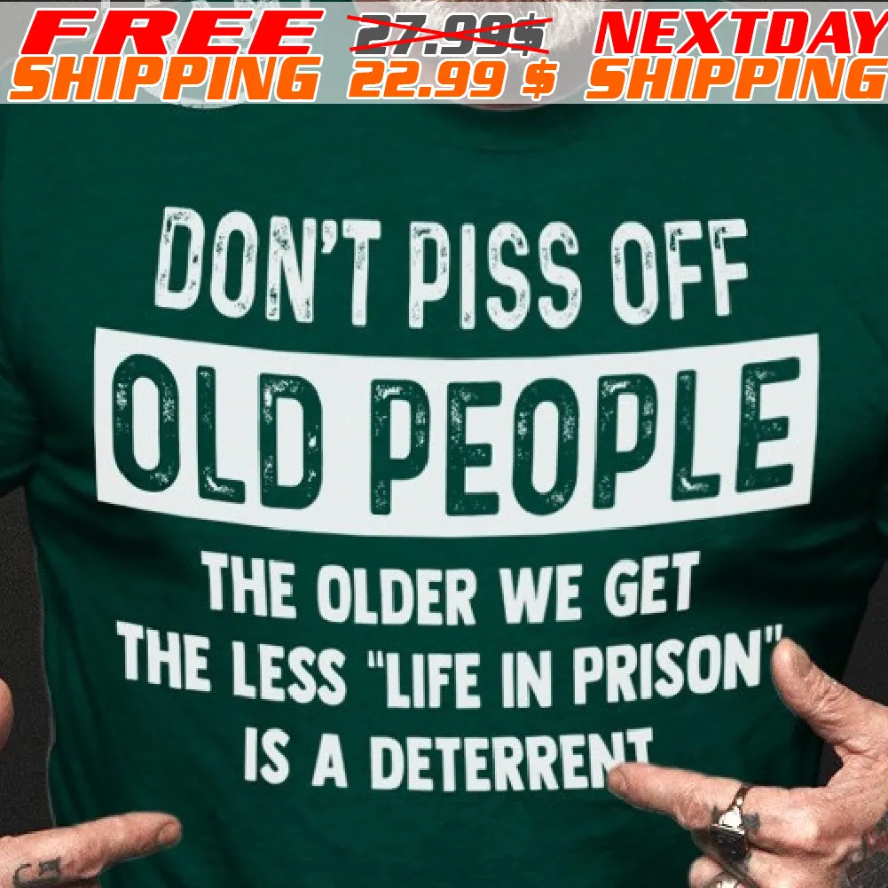 Don't Piss Off Old People The Older We Get The Less "life In Prison Is A Deterrent Shirt