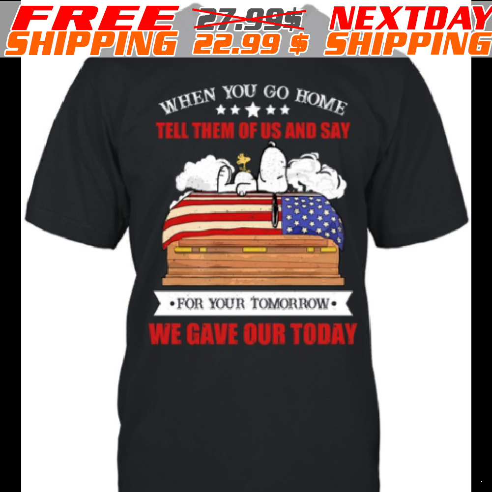 Snoopy When You Go Home Tell Them Of Us And Say For Your Tomorrow We Gave Our Today Shirt Snoopy When You Go Home Tell Them Of Us And Say For Your Tomorrow We Gave Our Today Shirt