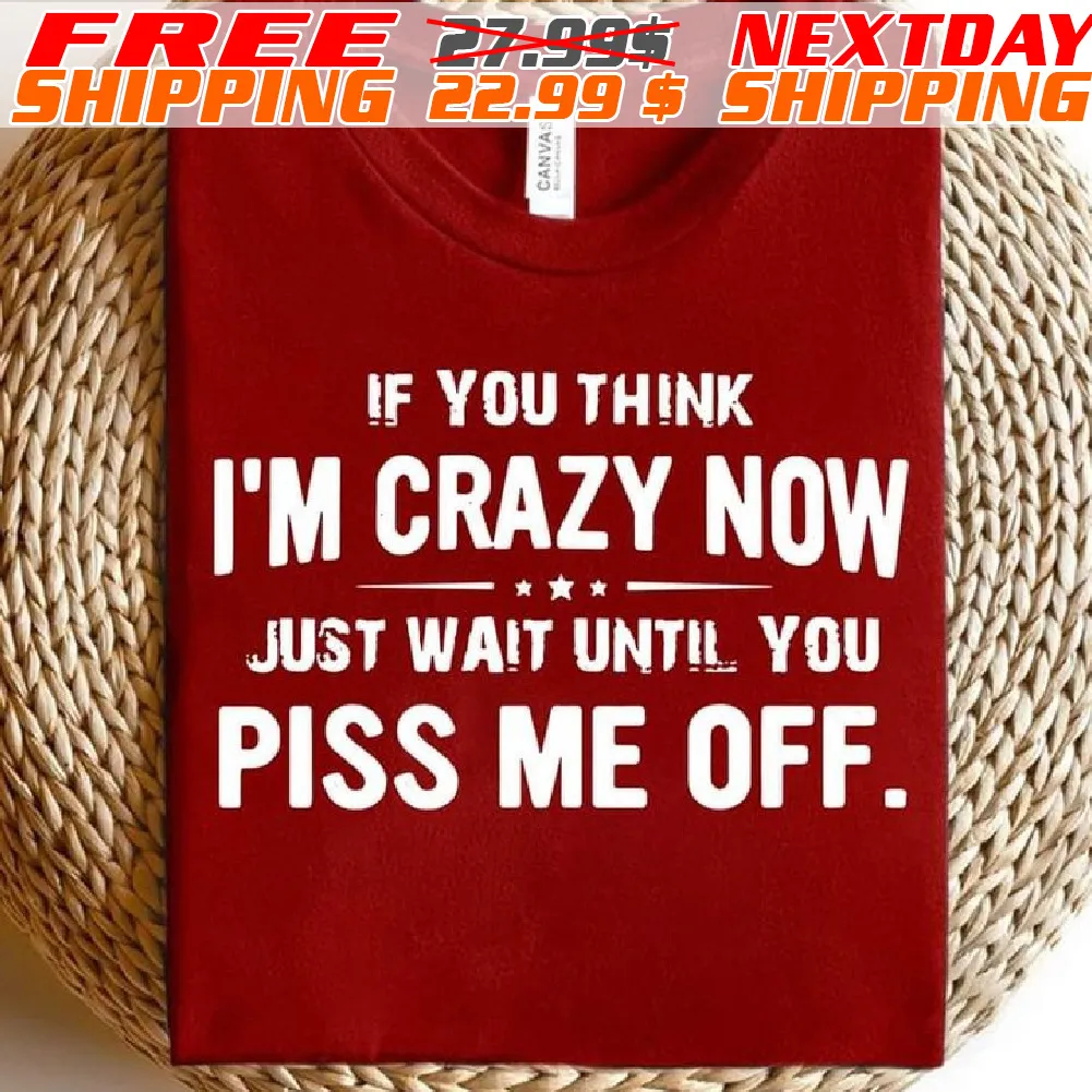 If You Think I'm Crazy Now Just Wait Until You Piss Me Off Shirt
