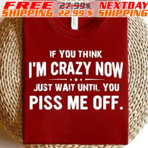 If You Think I'm Crazy Now Just Wait Until You Piss Me Off Shirt