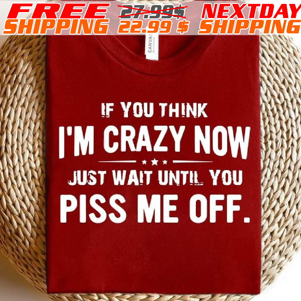 If You Think I'm Crazy Now Just Wait Until You Piss Me Off Shirt If You Think I'm Crazy Now Just Wait Until You Piss Me Off Shirt