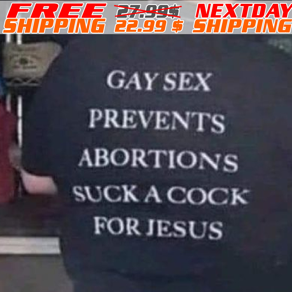 Gay Sex Prevents Abortions Suck A Cock For Jesus Shirt - Custom Xmas Gift