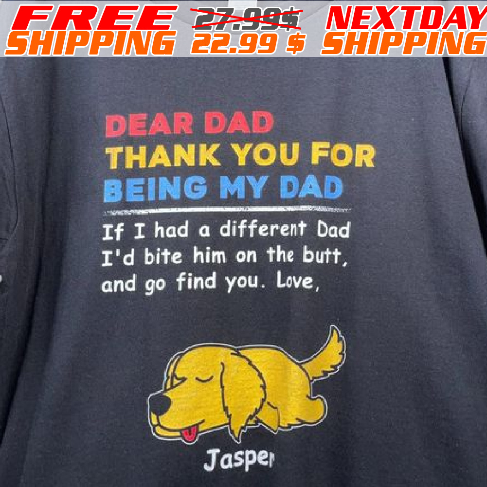 Dear Dad Thank You For Being My Dad If I Had A Different Dad I'd Bite Him On The Butt, And Go Find You Live Shirt Dear Dad Thank You For Being My Dad If I Had A Different Dad I'd Bite Him On The Butt, And Go Find You Live Shirt