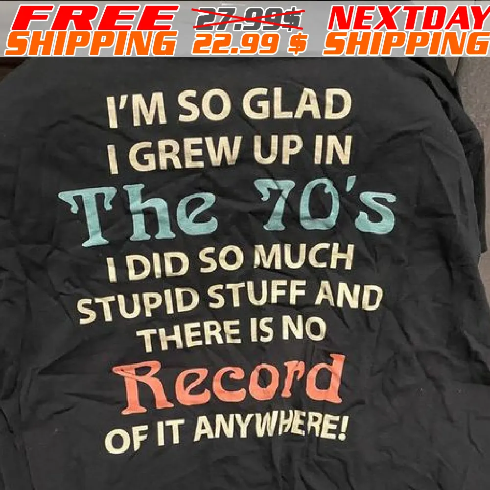 I'm So Glad I Grew Up In The 70's I Did So Much Stupid Stuff And There Is No Record Of It Anywhere! Shirt