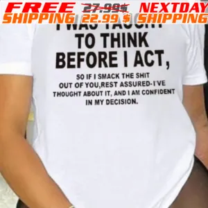 I Was Taught To Think Before I Act S0 If I Smack The Shit Out Of You Rest Assured-ive Thought About It, And I An Confident In My Decision Shirt