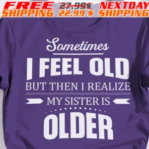 Sometime I Feel Old But Then I Realize My Sister Is Older Shirt
