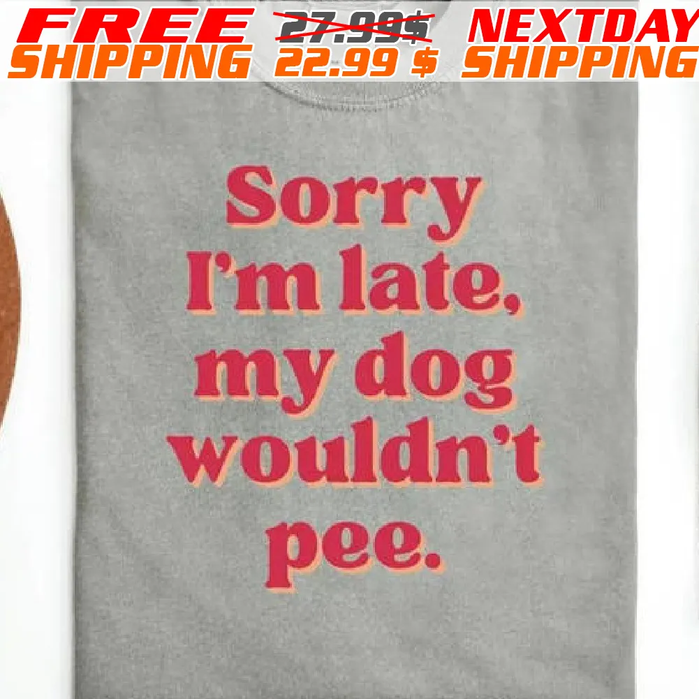 Sorry I Am Late My Dog Wouldn't Pee Shirt