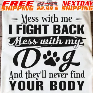 Mess With Me I Fight Back Mess With My Dog And They'll Never Find Your Body Shirt