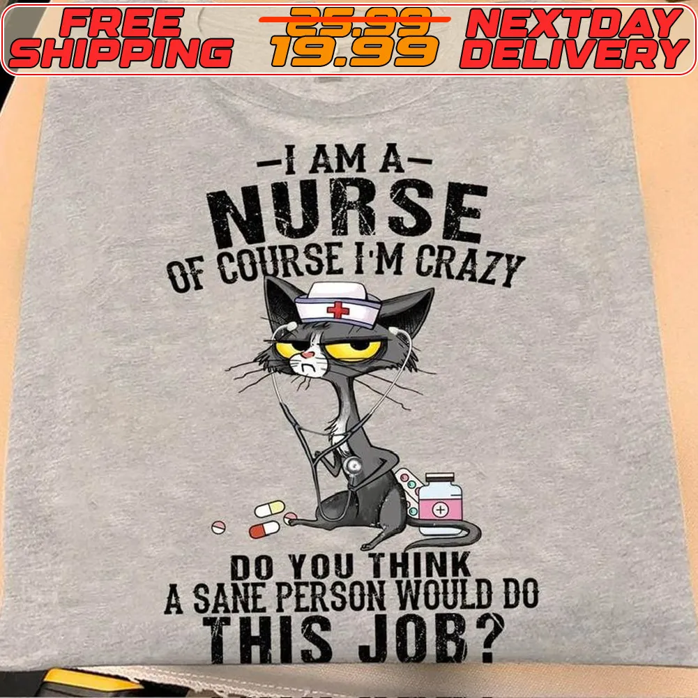 Cat I Am A Nurse Of Course I'm Crazy Do You Think A Sane Person Would Do This Job Shirt