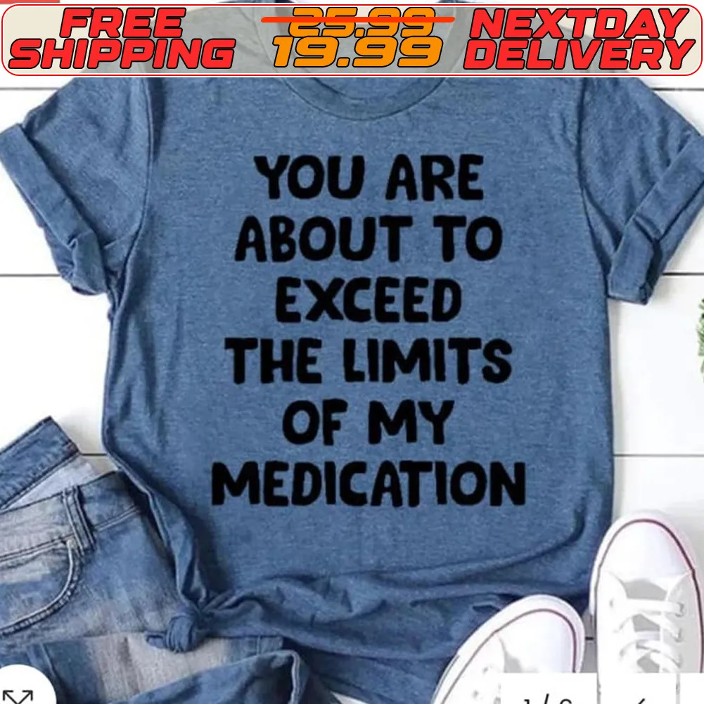 You Are About To Exceed The Limits Of My Medication Shirt