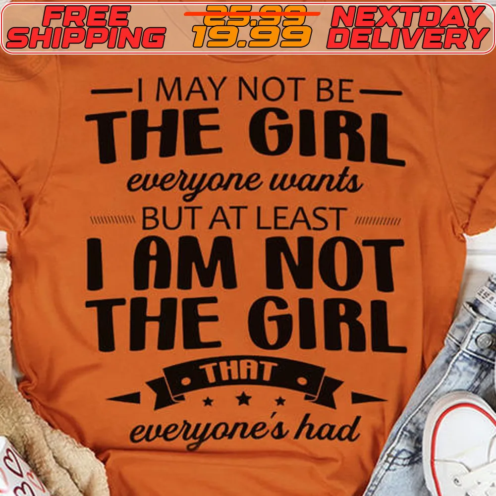 I May Not Be The Girl Ever One Wants But At Least I Am Not The Girl That Everyone's Had Shirt