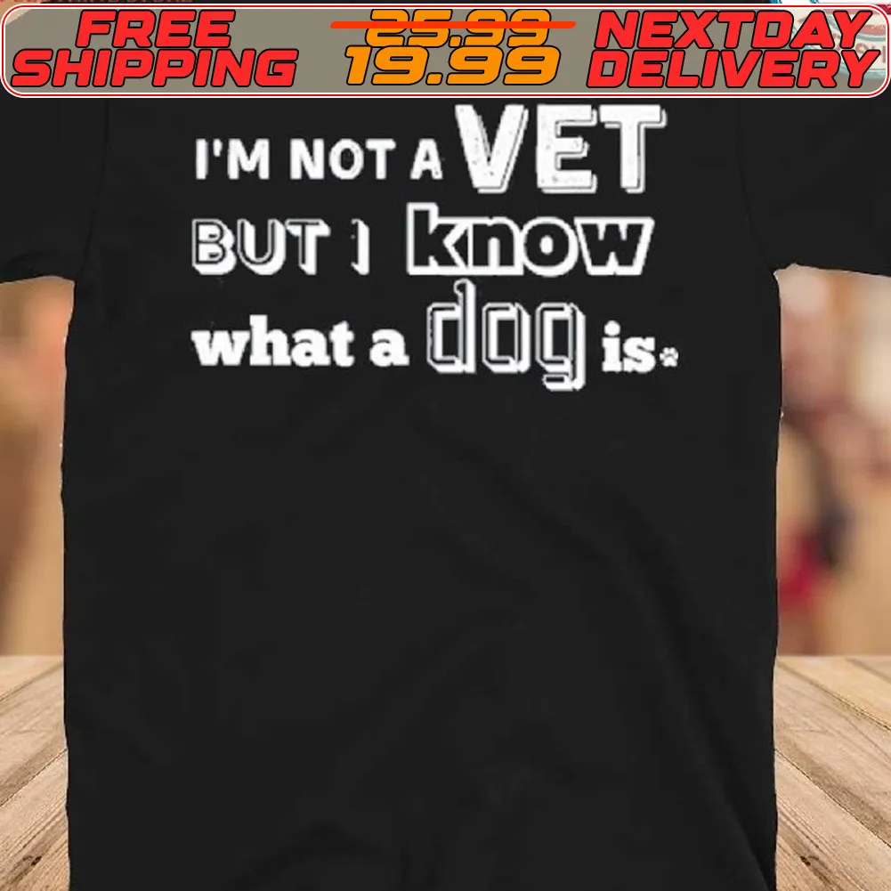 I'm Not A Vet But I Know What A Dog Is Shirt