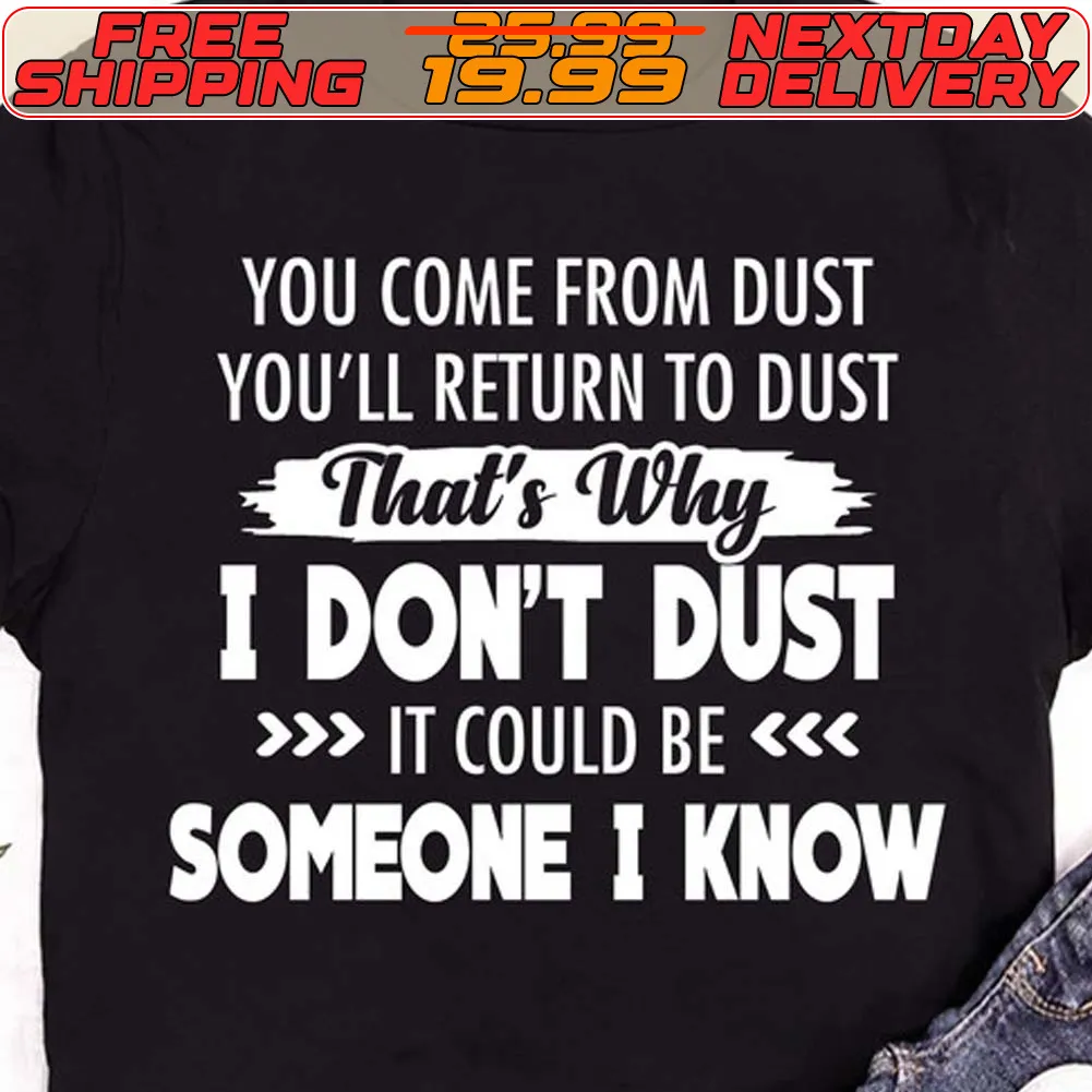 You Come From Dust You'll Return To Dust That's Why I Don't Dust It Could Be Someone I Know Shirt