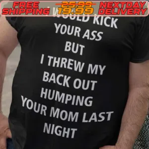 I Would Kick Your Ass But I Threw My Back Out Humping Your Mom Last Night Shirt