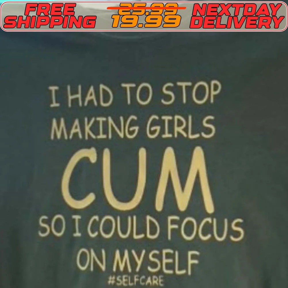 I Had To Stop Making Girls Cum So I Could Focus On Myself Shirt