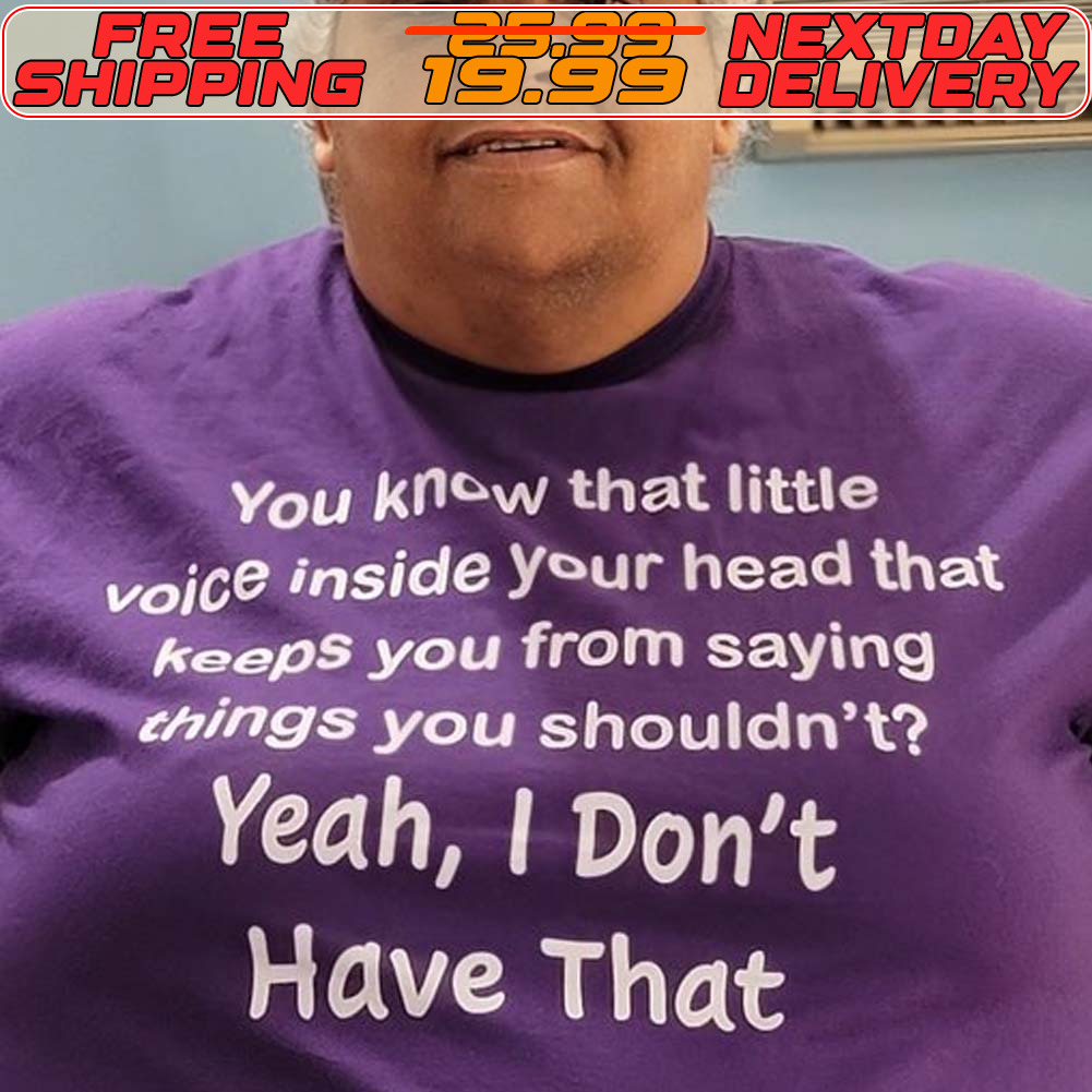 You Know That Little Voice Inside Your Head That Keeps You From Saying Things You Shouldn't Yeah I Don't Have That Shirt