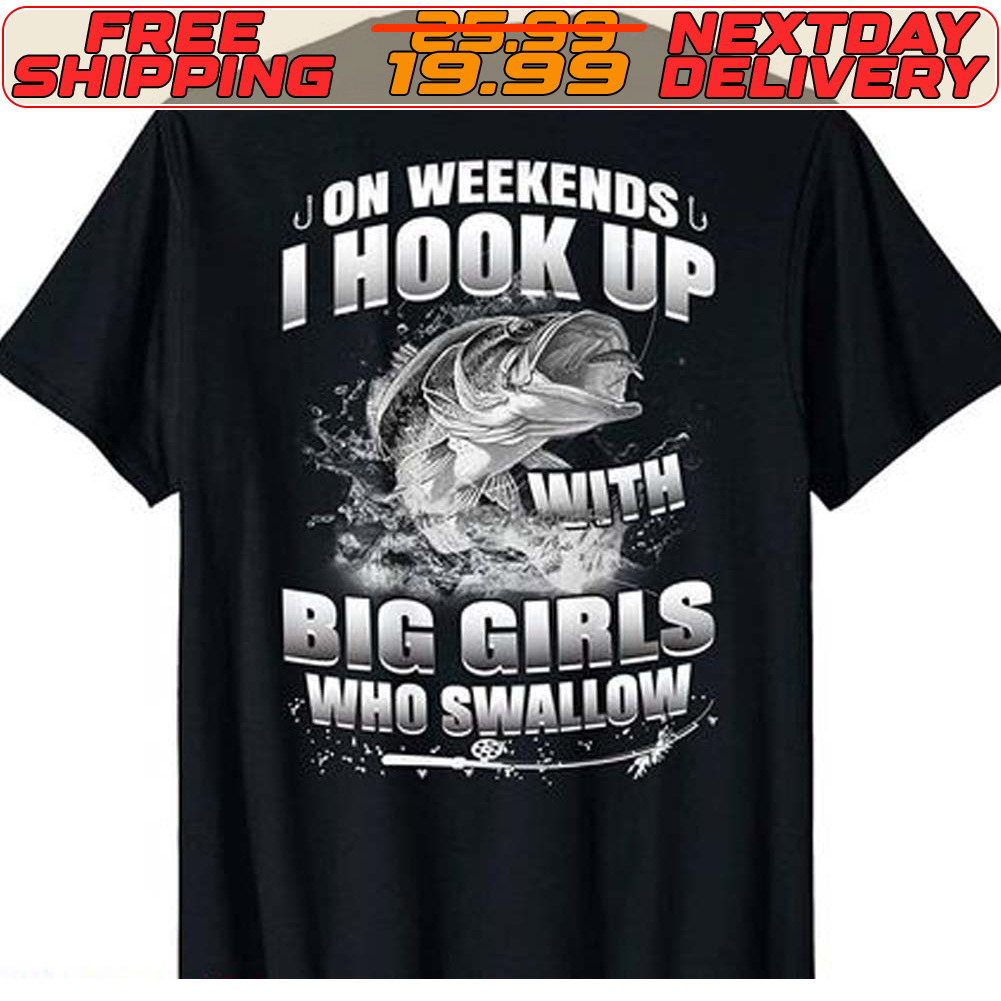 Get On Weekends I Hook Up With Big Girls Who Swallow Fishing Shirt