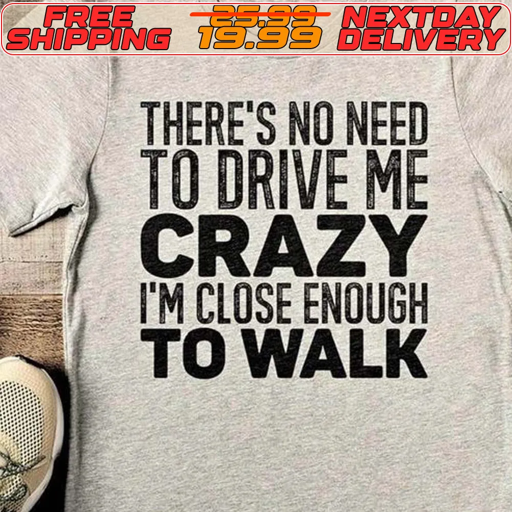 There's No Need To Drive Me Crazy I'm Close Enough To Walk Shirt