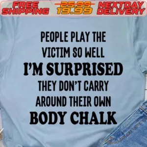 People Play The Victim So Well I'm Surprised They Don't Carry Around Their Own Body Chalk Shirt