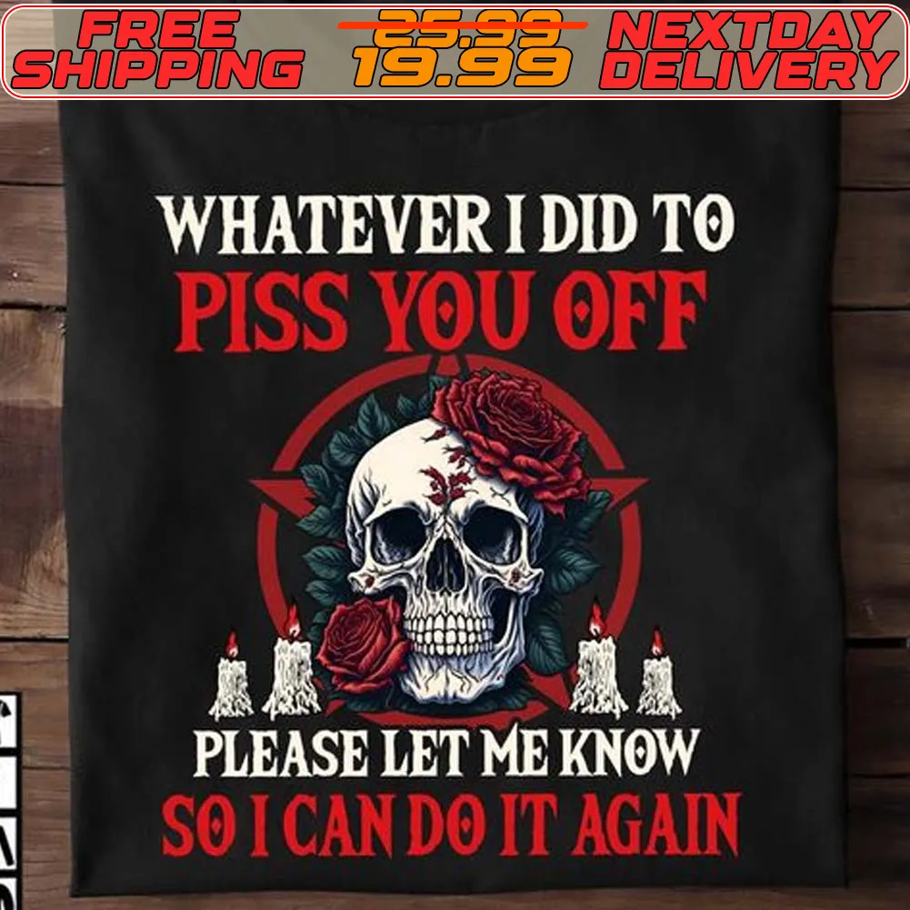 Skull Whatever I Did To Piss You Off Please Let Me Know So I Can Do It Again Shirt