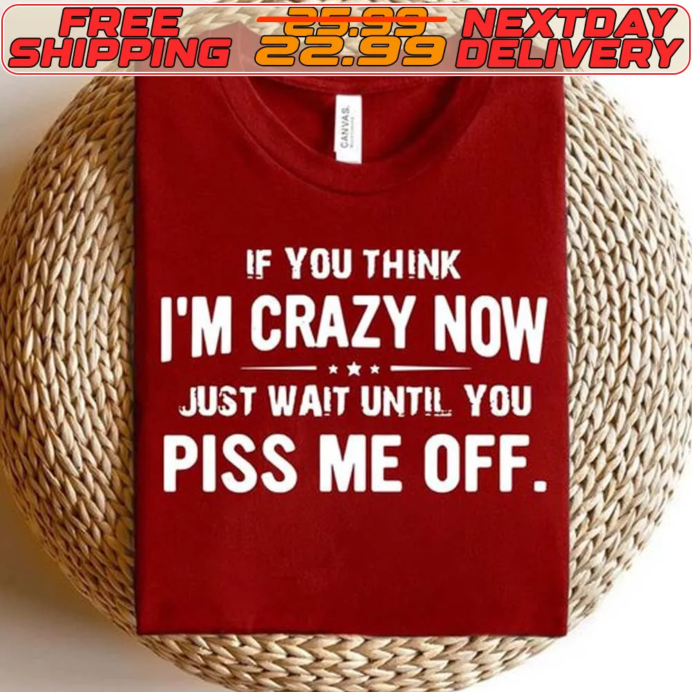 If You Think I'm Crazy Now Just Wait Until You Piss Me Off Shirt