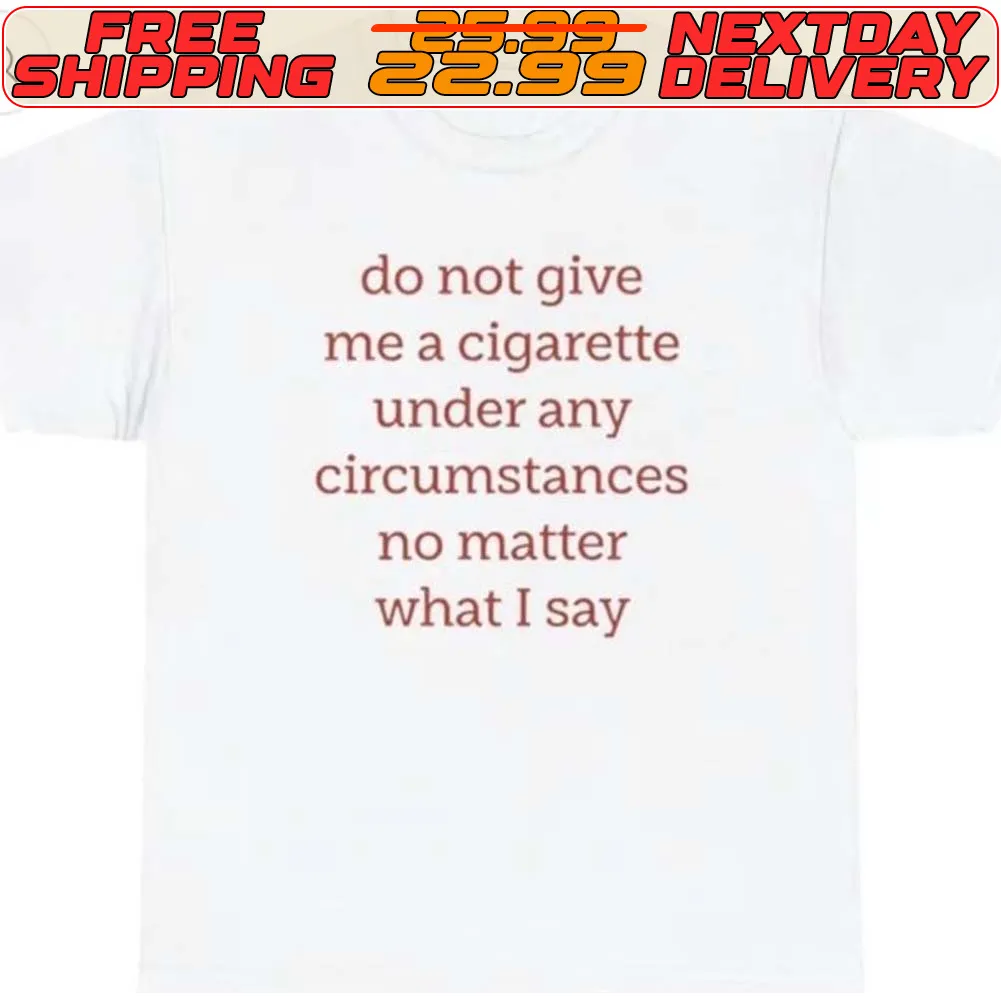 Do Not Give Me A Cigarette Under Any Circumstances No Matter What I Say Shirt