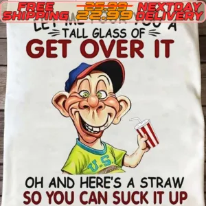 Let Me Pour You A Tall Glass Of Get Over It Oh And Here’s A Straw So You Can Suck It Up Shirt