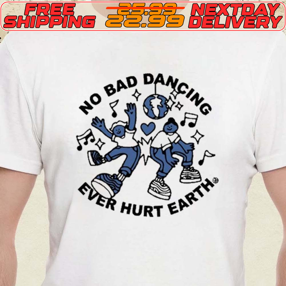 No Bad Dancing Ever Hurt Earth Shirt No Bad Dancing Ever Hurt Earth Shirt