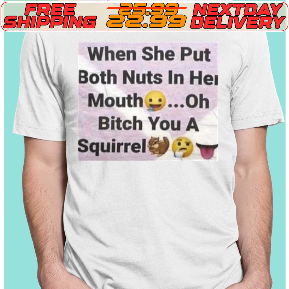 Custom Xmas Gift - When She Put Both Nuts In Her Mouth Oh Bitch You A  Squirrel Shirt