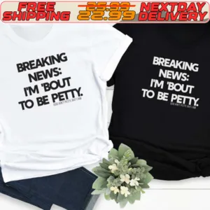 Breaking News Im Bout To Be Petty Shirt