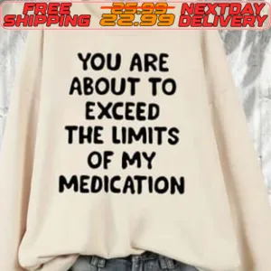 You Are About To Exceed The Limits Of My Medication Shirt