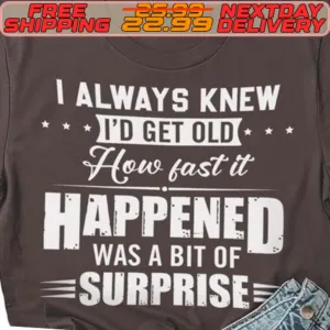 I Always Knew I'd Get Old How Fast It Happened Was A Bit Of Surprise Shirt